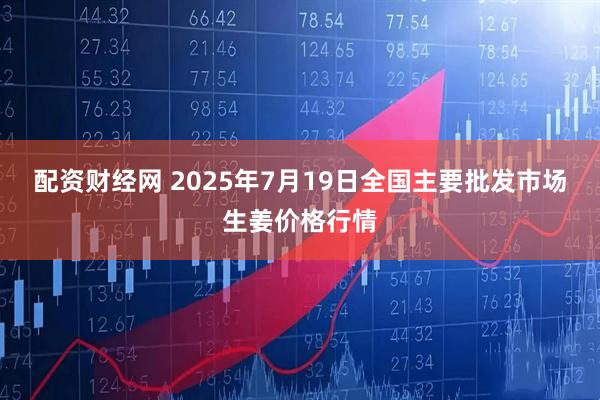 配资财经网 2025年7月19日全国主要批发市场生姜价格行情