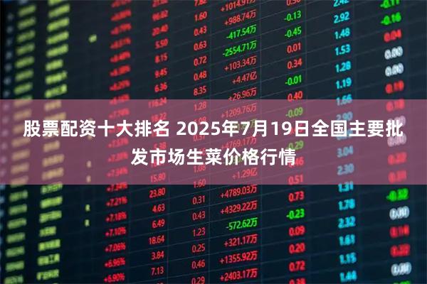 股票配资十大排名 2025年7月19日全国主要批发市场生菜价格行情