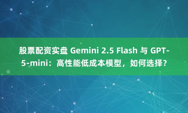 股票配资实盘 Gemini 2.5 Flash 与 GPT-5-mini：高性能低成本模型，如何选择？