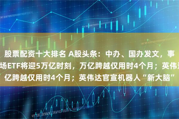 股票配资十大排名 A股头条：中办、国办发文，事关全国碳市场建设！市场ETF将迎5万亿时刻，万亿跨越仅用时4个月；英伟达官宣机器人“新大脑”