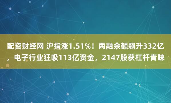 配资财经网 沪指涨1.51%！两融余额飙升332亿，电子行业狂吸113亿资金，2147股获杠杆青睐