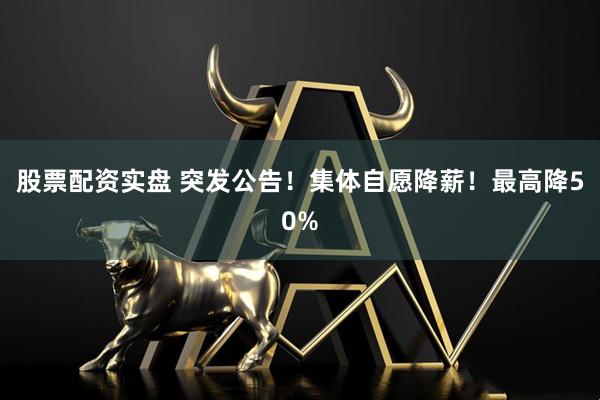 股票配资实盘 突发公告！集体自愿降薪！最高降50%