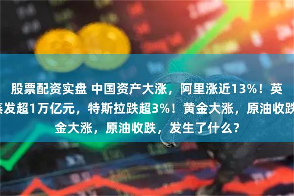 股票配资实盘 中国资产大涨，阿里涨近13%！英伟达市值一夜蒸发超1万亿元，特斯拉跌超3%！黄金大涨，原油收跌，发生了什么？