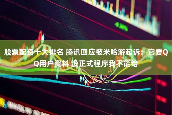 股票配资十大排名 腾讯回应被米哈游起诉:它要QQ用户资料 没正式程序我不能给