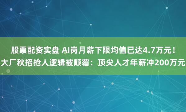 股票配资实盘 AI岗月薪下限均值已达4.7万元！大厂秋招抢人逻辑被颠覆：顶尖人才年薪冲200万元