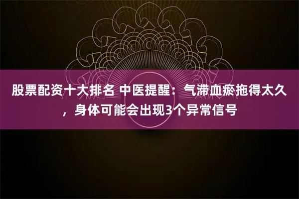 股票配资十大排名 中医提醒：气滞血瘀拖得太久，身体可能会出现3个异常信号