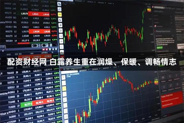 配资财经网 白露养生重在润燥、保暖、调畅情志