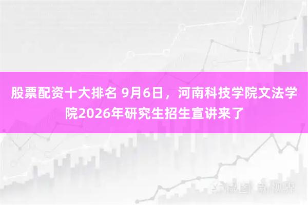 股票配资十大排名 9月6日，河南科技学院文法学院2026年研究生招生宣讲来了