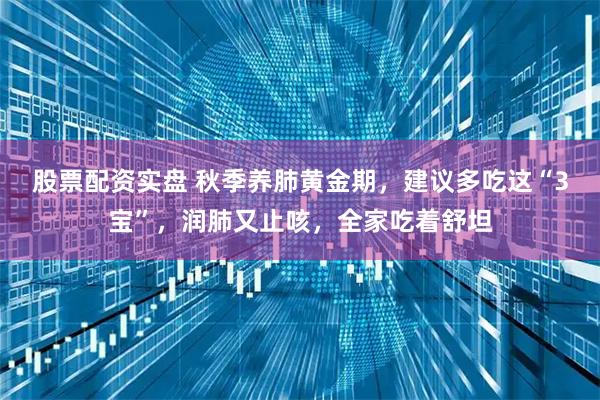 股票配资实盘 秋季养肺黄金期，建议多吃这“3宝”，润肺又止咳，全家吃着舒坦