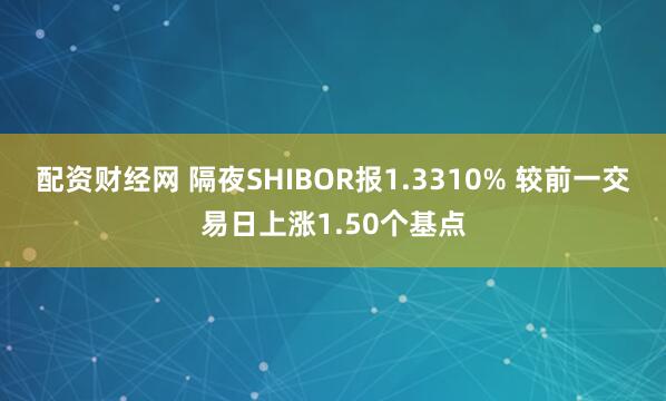配资财经网 隔夜SHIBOR报1.3310% 较前一交易日上涨1.50个基点