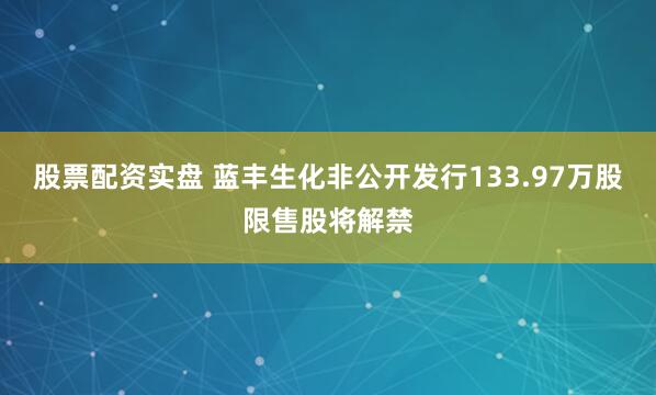 股票配资实盘 蓝丰生化非公开发行133.97万股限售股将解禁