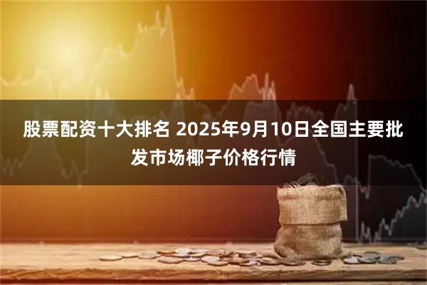股票配资十大排名 2025年9月10日全国主要批发市场椰子价格行情
