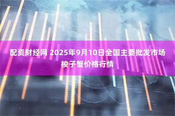 配资财经网 2025年9月10日全国主要批发市场梭子蟹价格行情