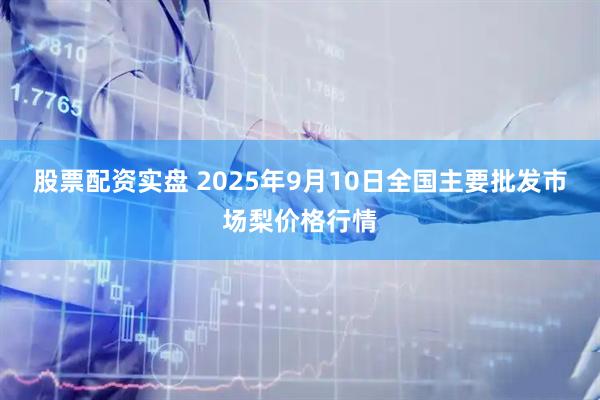 股票配资实盘 2025年9月10日全国主要批发市场梨价格行情