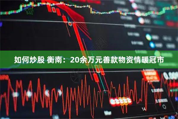 如何炒股 衡南：20余万元善款物资情暖冠市