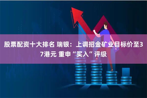 股票配资十大排名 瑞银：上调招金矿业目标价至37港元 重申“买入”评级