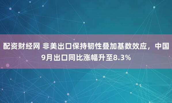 配资财经网 非美出口保持韧性叠加基数效应，中国9月出口同比涨幅升至8.3%