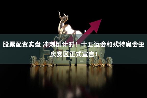 股票配资实盘 冲刺倒计时！十五运会和残特奥会肇庆赛区正式宣告！