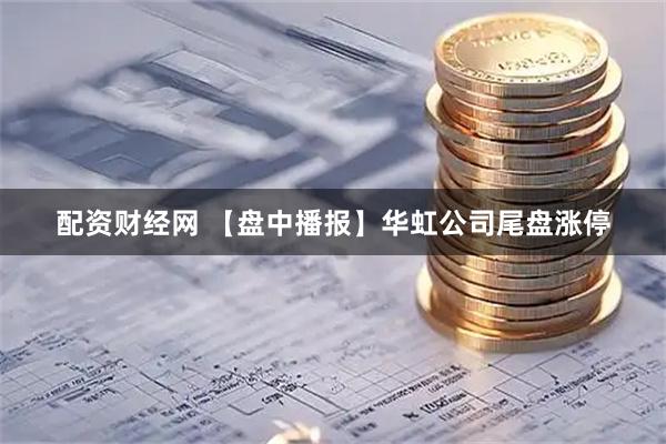 配资财经网 【盘中播报】华虹公司尾盘涨停