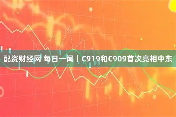 配资财经网 每日一闻丨C919和C909首次亮相中东