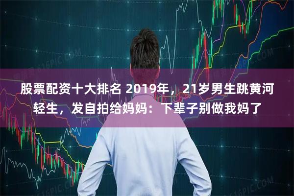 股票配资十大排名 2019年，21岁男生跳黄河轻生，发自拍给妈妈：下辈子别做我妈了