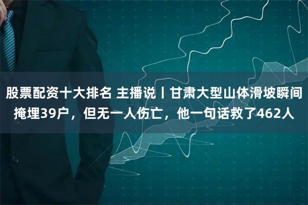 股票配资十大排名 主播说丨甘肃大型山体滑坡瞬间掩埋39户，但无一人伤亡，他一句话救了462人