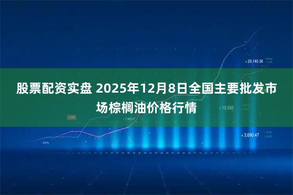 股票配资实盘 2025年12月8日全国主要批发市场棕榈油价格行情