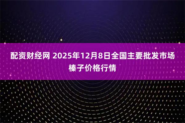 配资财经网 2025年12月8日全国主要批发市场榛子价格行情