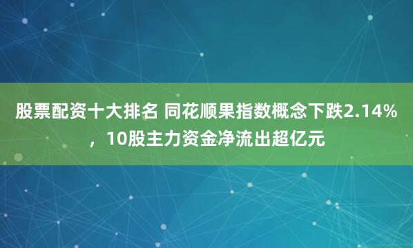 股票配资十大排名 同花顺果指数概念下跌2.14%，10股主力资金净流出超亿元