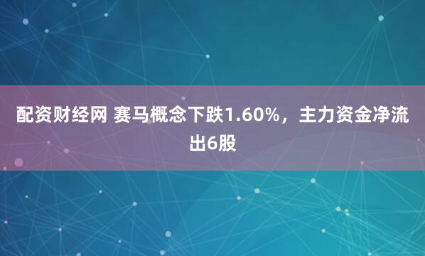 配资财经网 赛马概念下跌1.60%，主力资金净流出6股