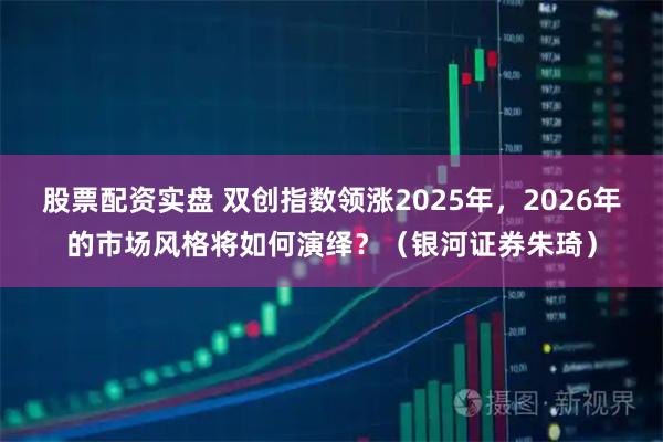 股票配资实盘 双创指数领涨2025年，2026年的市场风格将如何演绎？（银河证券朱琦）