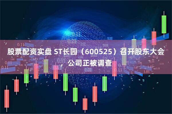 股票配资实盘 ST长园（600525）召开股东大会，公司正被调查