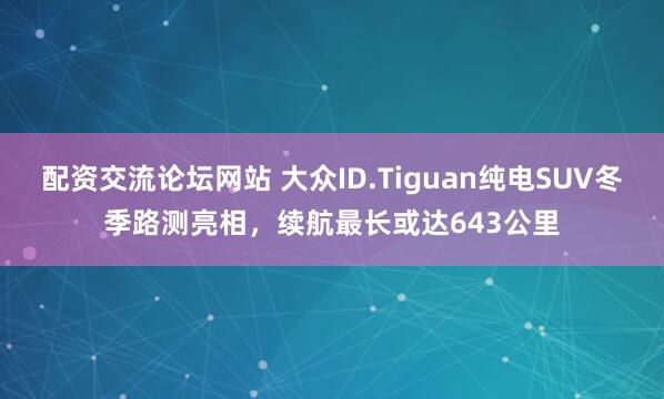 配资交流论坛网站 大众ID.Tiguan纯电SUV冬季路测亮相，续航最长或达643公里