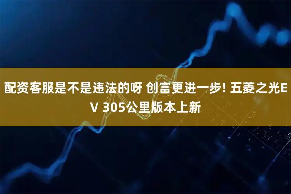 配资客服是不是违法的呀 创富更进一步! 五菱之光EV 305公里版本上新