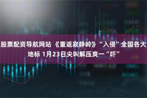 股票配资导航网站 《重返寂静岭》“入侵”全国各大地标 1月23日尖叫解压爽一“吓”
