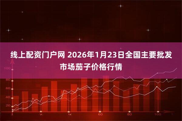 线上配资门户网 2026年1月23日全国主要批发市场茄子价格行情