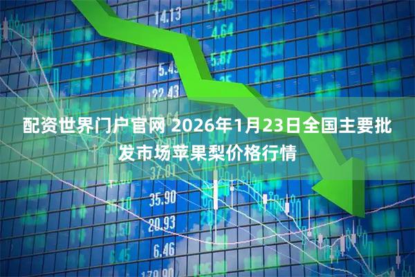 配资世界门户官网 2026年1月23日全国主要批发市场苹果梨价格行情