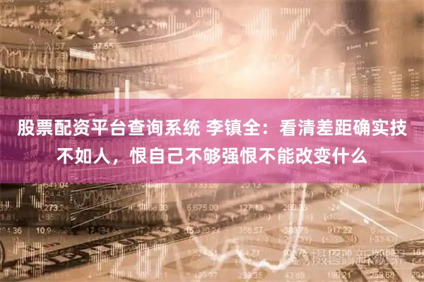 股票配资平台查询系统 李镇全：看清差距确实技不如人，恨自己不够强恨不能改变什么