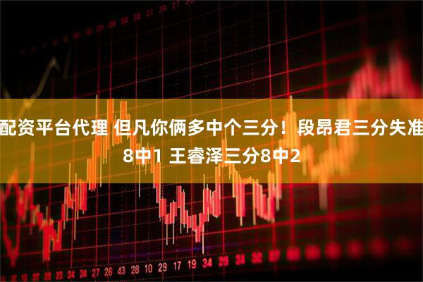 配资平台代理 但凡你俩多中个三分！段昂君三分失准8中1 王睿泽三分8中2