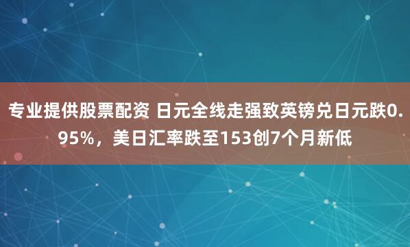 专业提供股票配资 日元全线走强致英镑兑日元跌0.95%，美日汇率跌至153创7个月新低