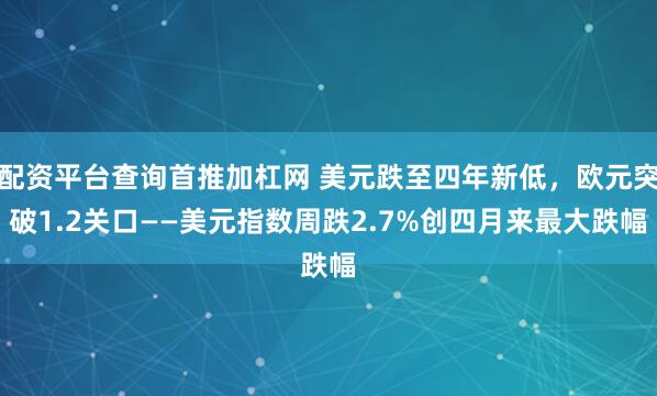 配资平台查询首推加杠网 美元跌至四年新低，欧元突破1.2关口——美元指数周跌2.7%创四月来最大跌幅