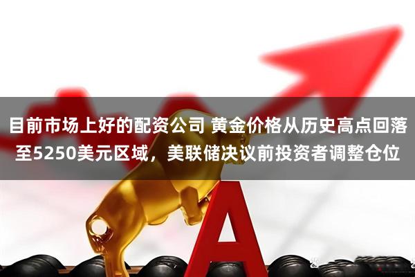 目前市场上好的配资公司 黄金价格从历史高点回落至5250美元区域，美联储决议前投资者调整仓位