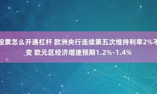 股票怎么开通杠杆 欧洲央行连续第五次维持利率2%不变 欧元区经济增速预期1.2%-1.4%