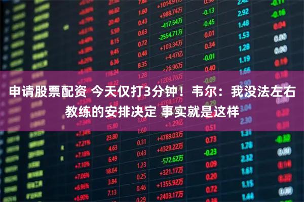 申请股票配资 今天仅打3分钟！韦尔：我没法左右教练的安排决定 事实就是这样