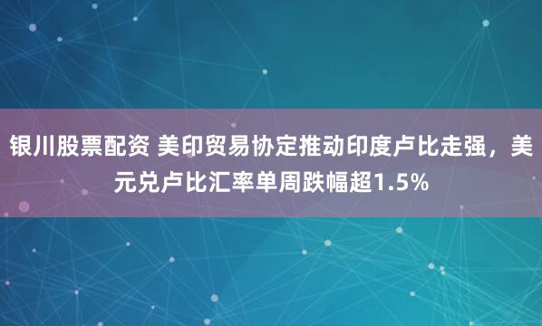 银川股票配资 美印贸易协定推动印度卢比走强，美元兑卢比汇率单周跌幅超1.5%