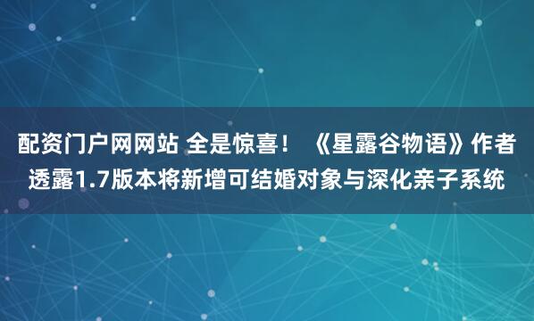 配资门户网网站 全是惊喜！ 《星露谷物语》作者透露1.7版本将新增可结婚对象与深化亲子系统