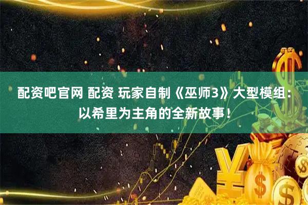 配资吧官网 配资 玩家自制《巫师3》大型模组：以希里为主角的全新故事！