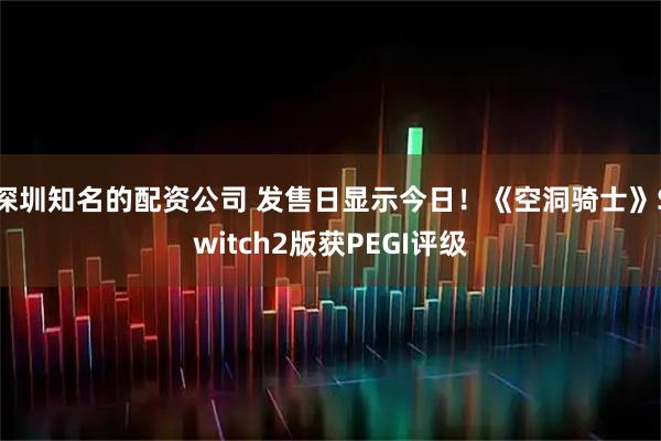 深圳知名的配资公司 发售日显示今日！《空洞骑士》Switch2版获PEGI评级