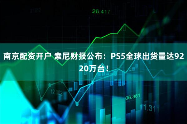 南京配资开户 索尼财报公布：PS5全球出货量达9220万台！