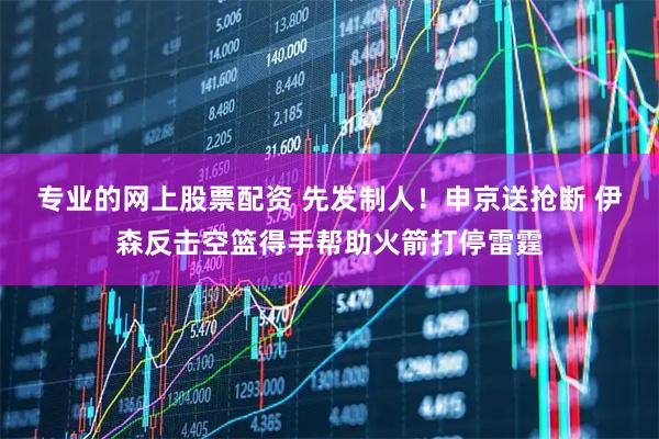 专业的网上股票配资 先发制人！申京送抢断 伊森反击空篮得手帮助火箭打停雷霆